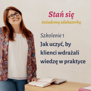 Szkolenie "Jak uczyć, by klienci wdrażali wiedzę w praktyce? " - Cykl szkoleń "Stań się świadomą edukatorką"